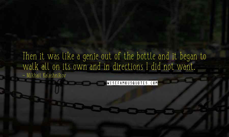 Mikhail Kalashnikov quotes: Then it was like a genie out of the bottle and it began to walk all on its own and in directions I did not want.