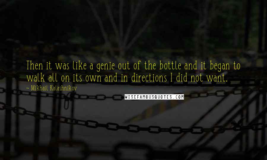 Mikhail Kalashnikov quotes: Then it was like a genie out of the bottle and it began to walk all on its own and in directions I did not want. Mikhail Kalashnikov quotes: Then it was like a genie out of the bottle and it began to walk all on its own and in directions I did not want.