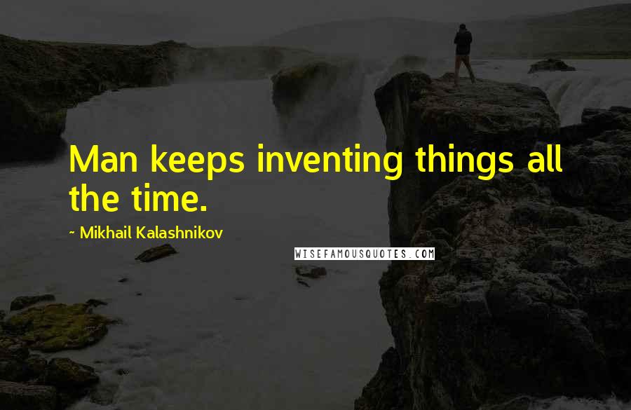 Mikhail Kalashnikov quotes: Man keeps inventing things all the time.