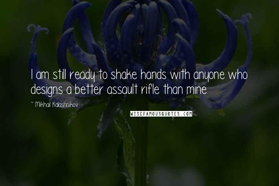 Mikhail Kalashnikov quotes: I am still ready to shake hands with anyone who designs a better assault rifle than mine.