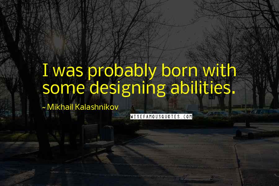 Mikhail Kalashnikov quotes: I was probably born with some designing abilities.