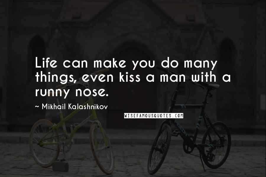 Mikhail Kalashnikov quotes: Life can make you do many things, even kiss a man with a runny nose.