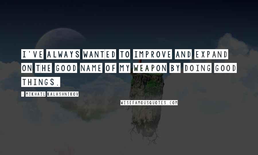 Mikhail Kalashnikov quotes: I've always wanted to improve and expand on the good name of my weapon by doing good things.