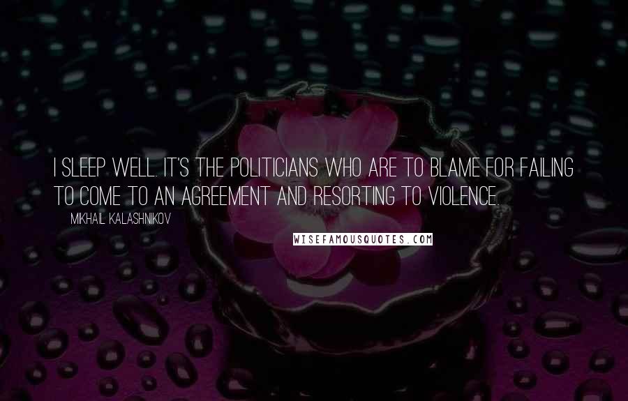 Mikhail Kalashnikov quotes: I sleep well. It's the politicians who are to blame for failing to come to an agreement and resorting to violence. Mikhail Kalashnikov quotes: I sleep well. It's the politicians who are to blame for failing to come to an agreement and resorting to violence.