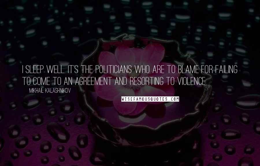 Mikhail Kalashnikov quotes: I sleep well. It's the politicians who are to blame for failing to come to an agreement and resorting to violence.