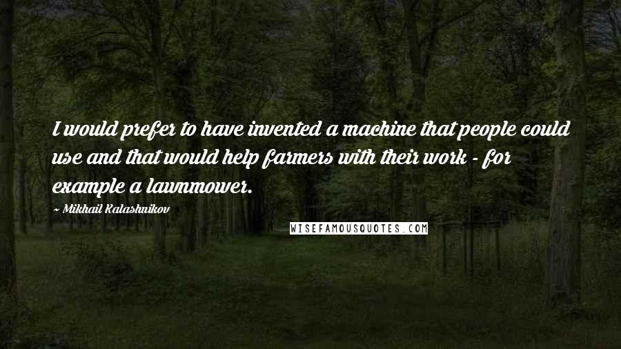 Mikhail Kalashnikov quotes: I would prefer to have invented a machine that people could use and that would help farmers with their work - for example a lawnmower. Mikhail Kalashnikov quotes: I would prefer to have invented a machine that people could use and that would help farmers with their work - for example a lawnmower.