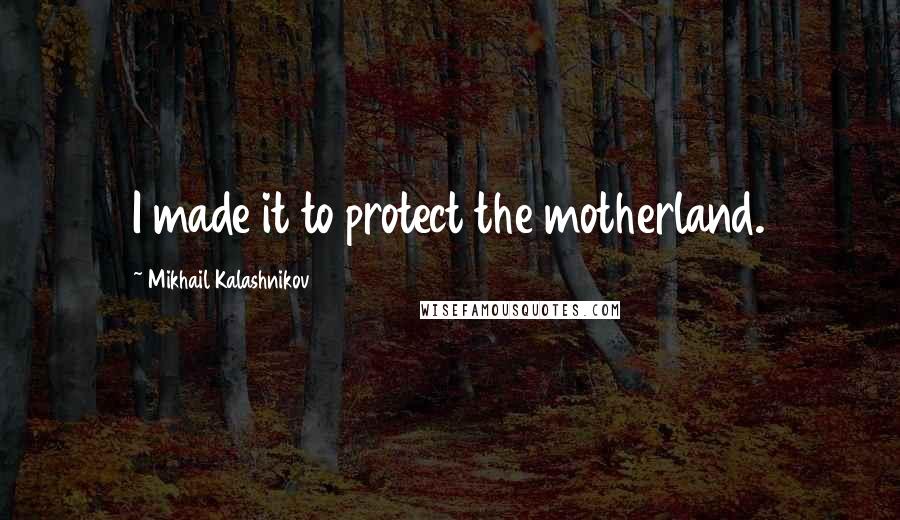 Mikhail Kalashnikov quotes: I made it to protect the motherland.