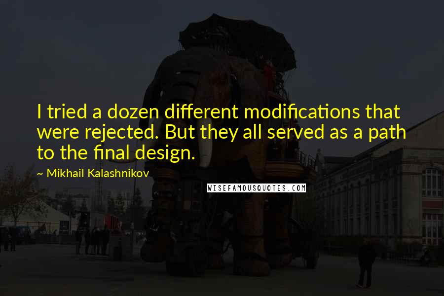 Mikhail Kalashnikov quotes: I tried a dozen different modifications that were rejected. But they all served as a path to the final design. Mikhail Kalashnikov quotes: I tried a dozen different modifications that were rejected. But they all served as a path to the final design.