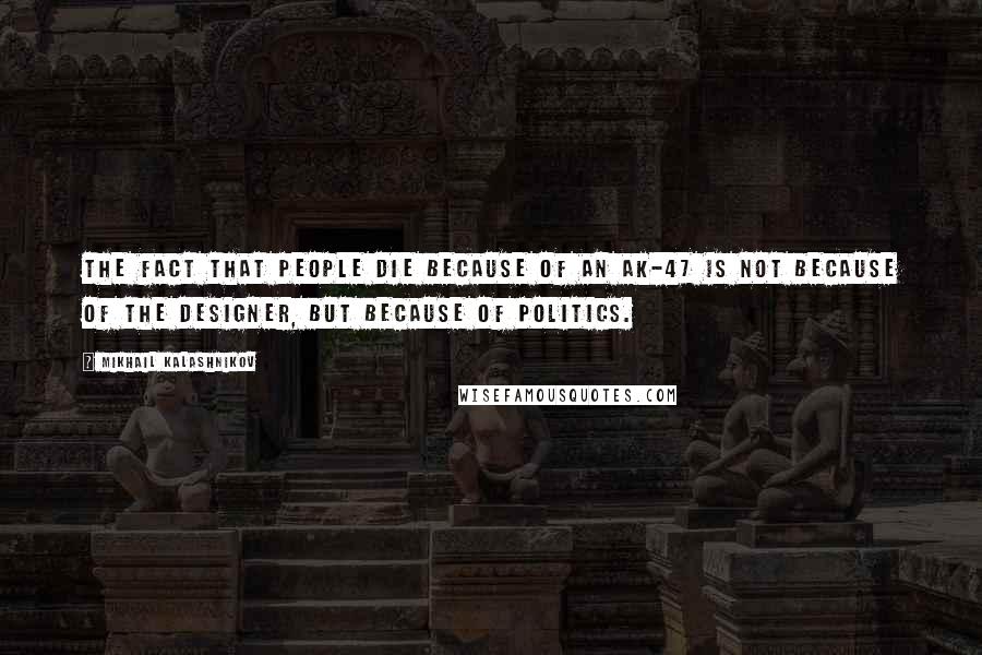 Mikhail Kalashnikov quotes: The fact that people die because of an AK-47 is not because of the designer, but because of politics. Mikhail Kalashnikov quotes: The fact that people die because of an AK-47 is not because of the designer, but because of politics.