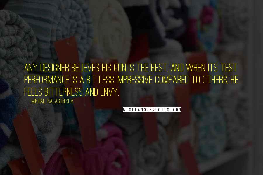 Mikhail Kalashnikov quotes: Any designer believes his gun is the best, and when its test performance is a bit less impressive compared to others, he feels bitterness and envy. Mikhail Kalashnikov quotes: Any designer believes his gun is the best, and when its test performance is a bit less impressive compared to others, he feels bitterness and envy.