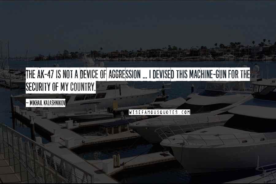 Mikhail Kalashnikov quotes: The AK-47 is not a device of aggression ... I devised this machine-gun for the security of my country.