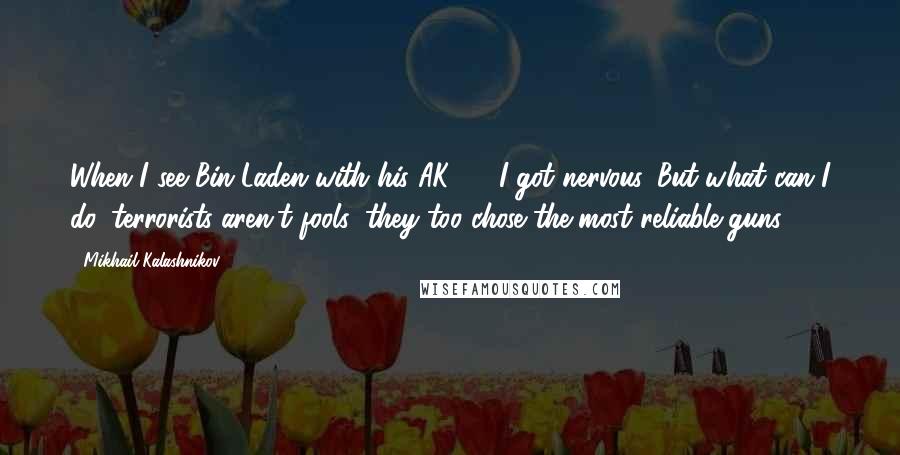 Mikhail Kalashnikov quotes: When I see Bin Laden with his AK-47, I got nervous. But what can I do, terrorists aren't fools: they too chose the most reliable guns.