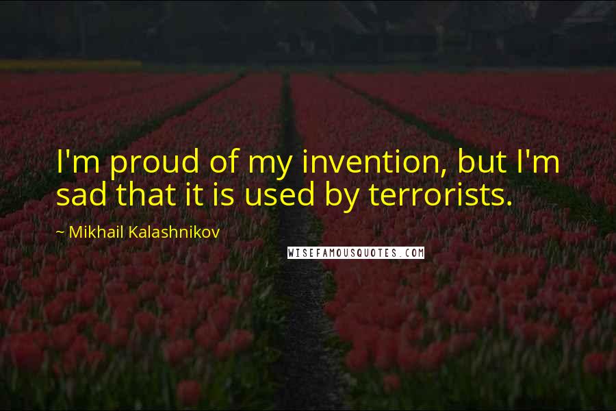 Mikhail Kalashnikov quotes: I'm proud of my invention, but I'm sad that it is used by terrorists.