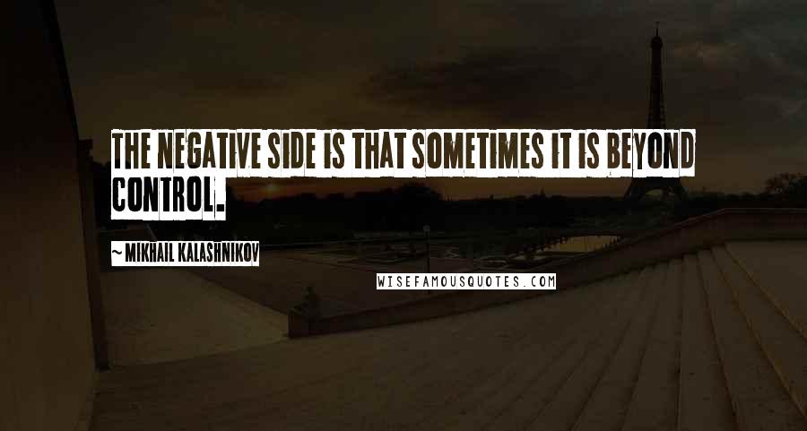 Mikhail Kalashnikov quotes: The negative side is that sometimes it is beyond control.