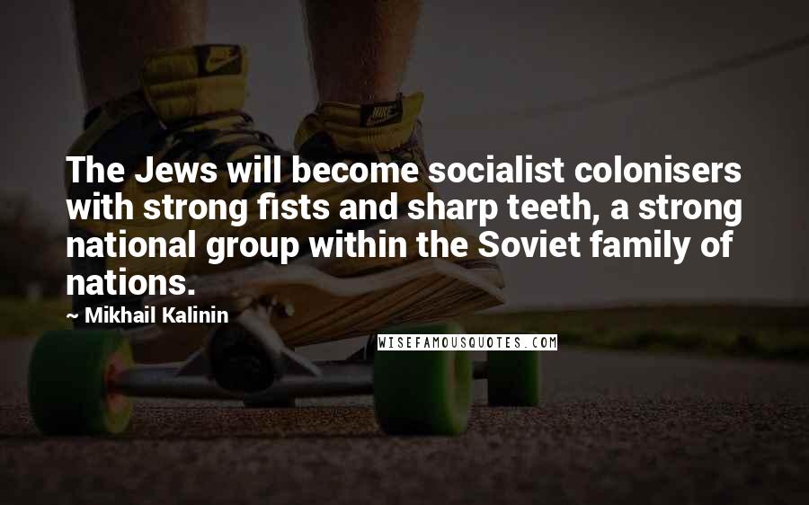 Mikhail Kalinin quotes: The Jews will become socialist colonisers with strong fists and sharp teeth, a strong national group within the Soviet family of nations.