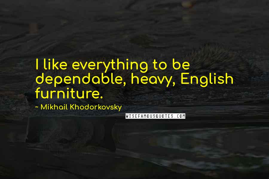 Mikhail Khodorkovsky quotes: I like everything to be dependable, heavy, English furniture.