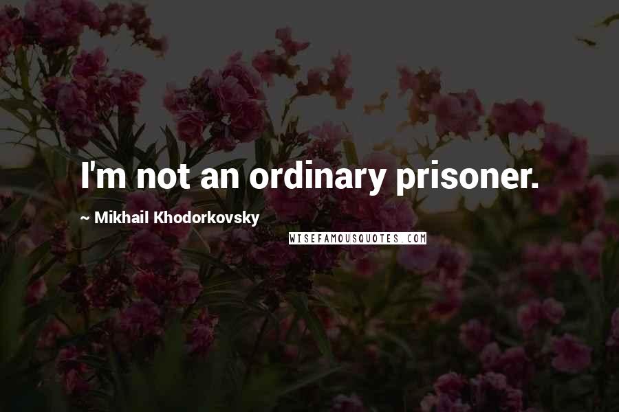 Mikhail Khodorkovsky quotes: I'm not an ordinary prisoner.