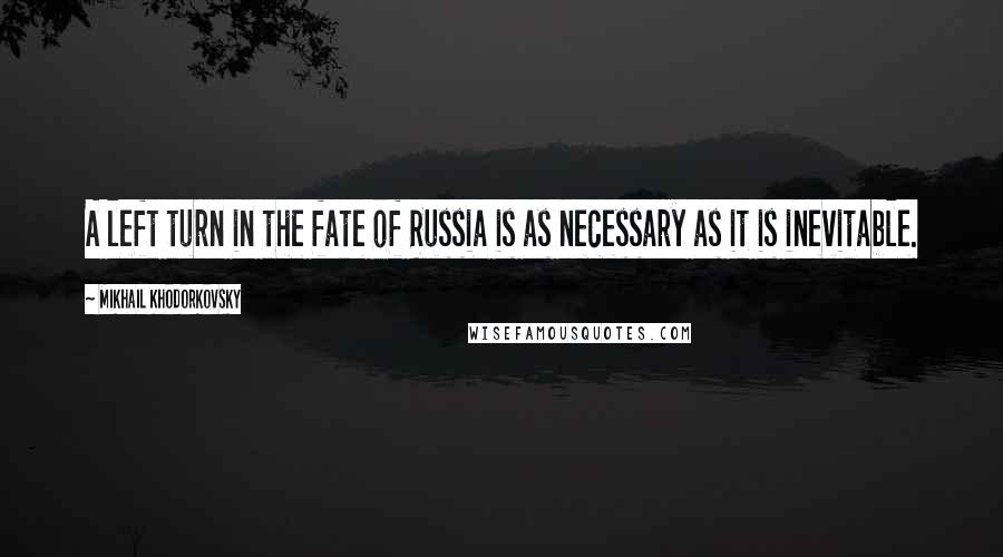 Mikhail Khodorkovsky quotes: A left turn in the fate of Russia is as necessary as it is inevitable.
