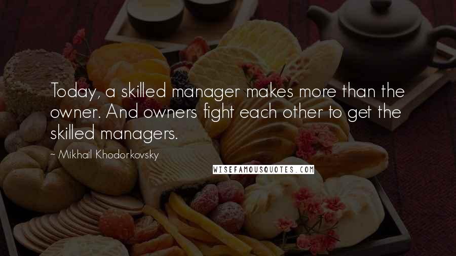 Mikhail Khodorkovsky quotes: Today, a skilled manager makes more than the owner. And owners fight each other to get the skilled managers.