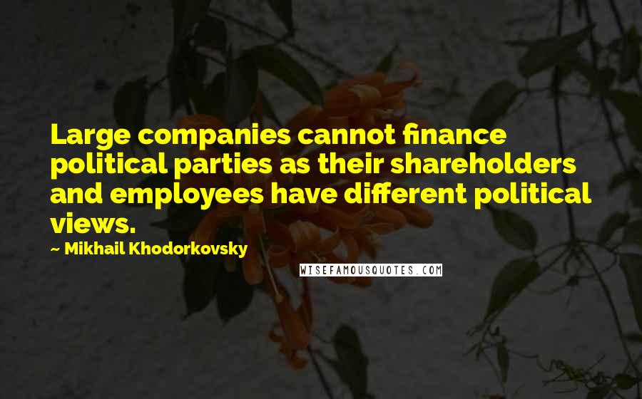 Mikhail Khodorkovsky quotes: Large companies cannot finance political parties as their shareholders and employees have different political views.