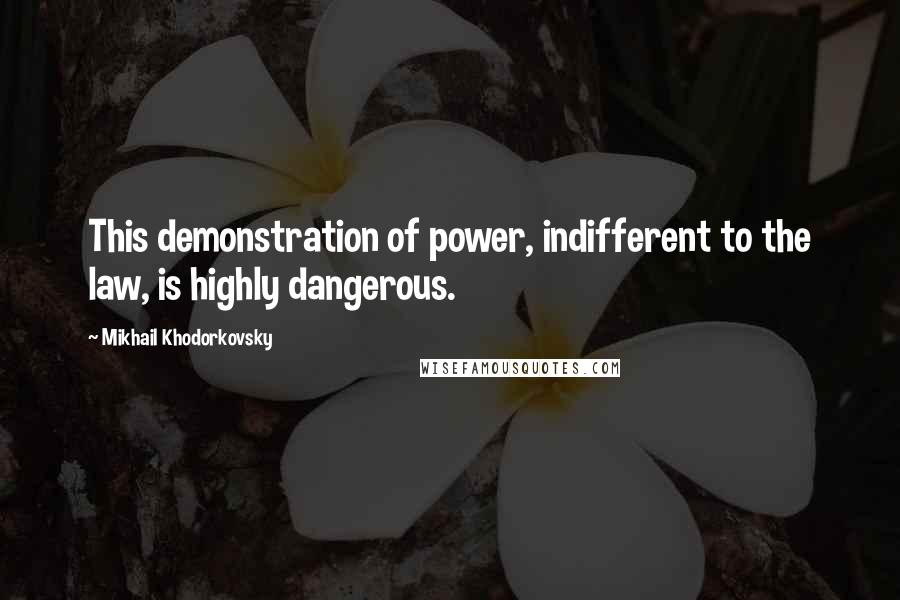 Mikhail Khodorkovsky quotes: This demonstration of power, indifferent to the law, is highly dangerous.