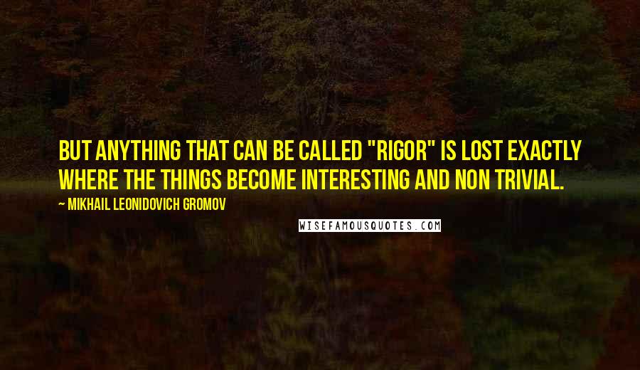 Mikhail Leonidovich Gromov quotes: But anything that can be called "rigor" is lost exactly where the things become interesting and non trivial.