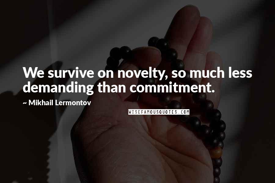 Mikhail Lermontov quotes: We survive on novelty, so much less demanding than commitment.