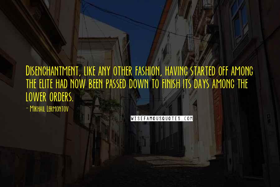 Mikhail Lermontov quotes: Disenchantment, like any other fashion, having started off among the elite had now been passed down to finish its days among the lower orders.