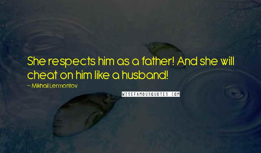 Mikhail Lermontov quotes: She respects him as a father! And she will cheat on him like a husband!