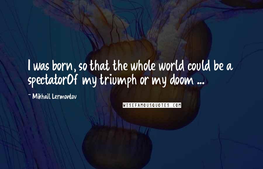 Mikhail Lermontov quotes: I was born, so that the whole world could be a spectatorOf my triumph or my doom ...