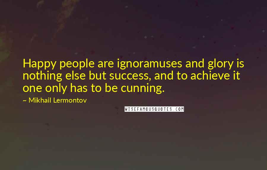 Mikhail Lermontov quotes: Happy people are ignoramuses and glory is nothing else but success, and to achieve it one only has to be cunning.