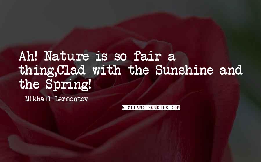 Mikhail Lermontov quotes: Ah! Nature is so fair a thing,Clad with the Sunshine and the Spring!