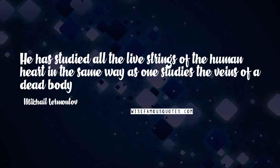 Mikhail Lermontov quotes: He has studied all the live strings of the human heart in the same way as one studies the veins of a dead body.