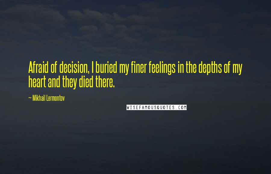 Mikhail Lermontov quotes: Afraid of decision, I buried my finer feelings in the depths of my heart and they died there.
