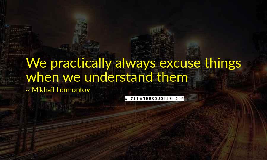 Mikhail Lermontov quotes: We practically always excuse things when we understand them