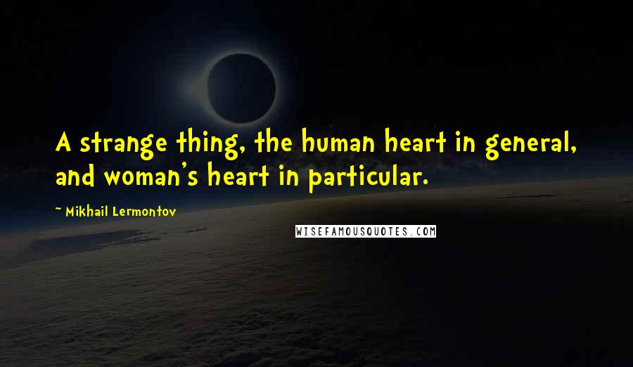 Mikhail Lermontov quotes: A strange thing, the human heart in general, and woman's heart in particular.