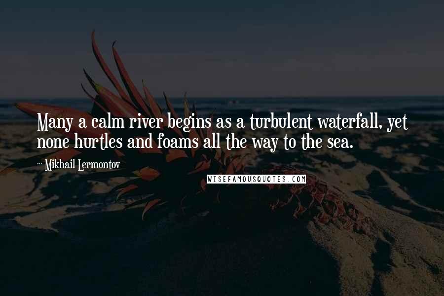 Mikhail Lermontov quotes: Many a calm river begins as a turbulent waterfall, yet none hurtles and foams all the way to the sea.