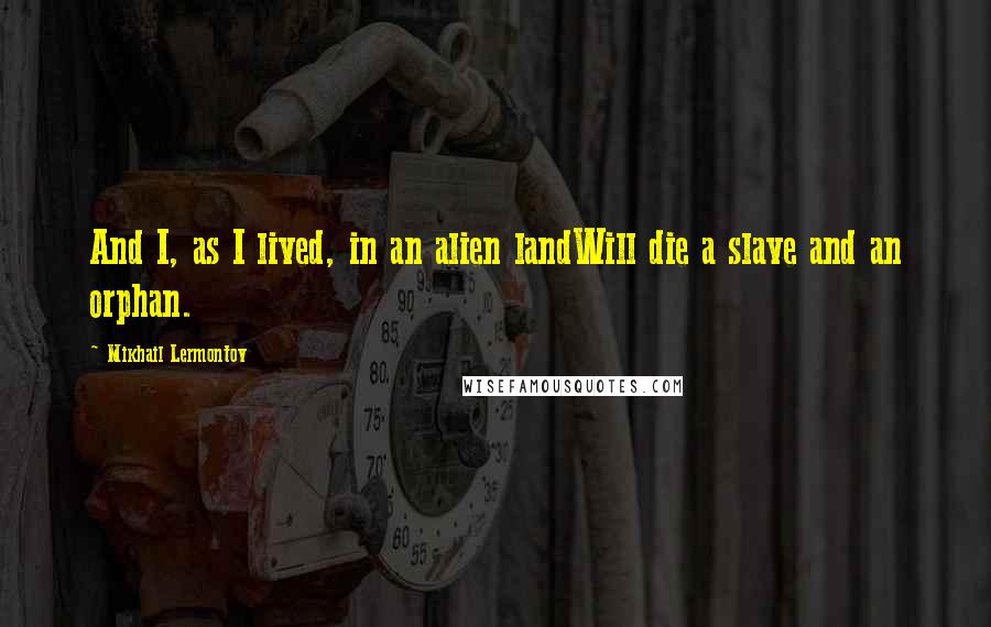 Mikhail Lermontov quotes: And I, as I lived, in an alien landWill die a slave and an orphan.