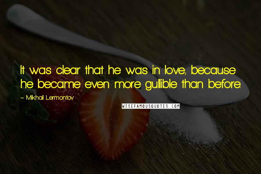 Mikhail Lermontov quotes: It was clear that he was in love, because he became even more gullible than before.