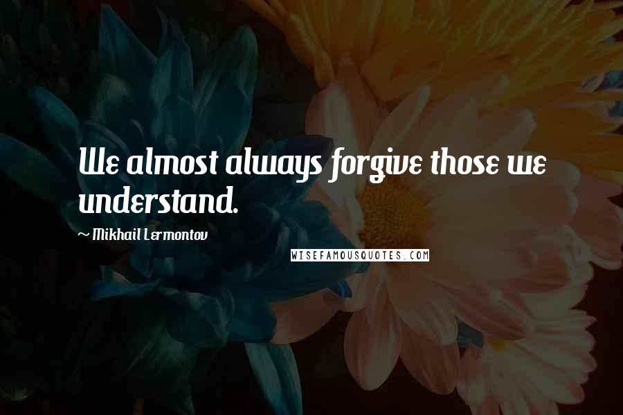 Mikhail Lermontov quotes: We almost always forgive those we understand.