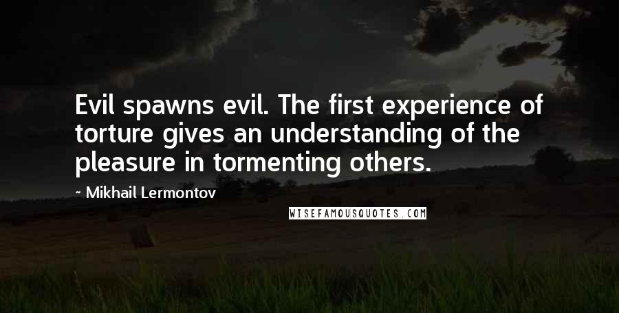 Mikhail Lermontov quotes: Evil spawns evil. The first experience of torture gives an understanding of the pleasure in tormenting others.