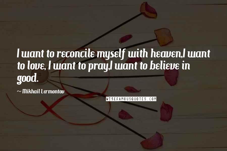 Mikhail Lermontov quotes: I want to reconcile myself with heaven,I want to love, I want to pray,I want to believe in good.