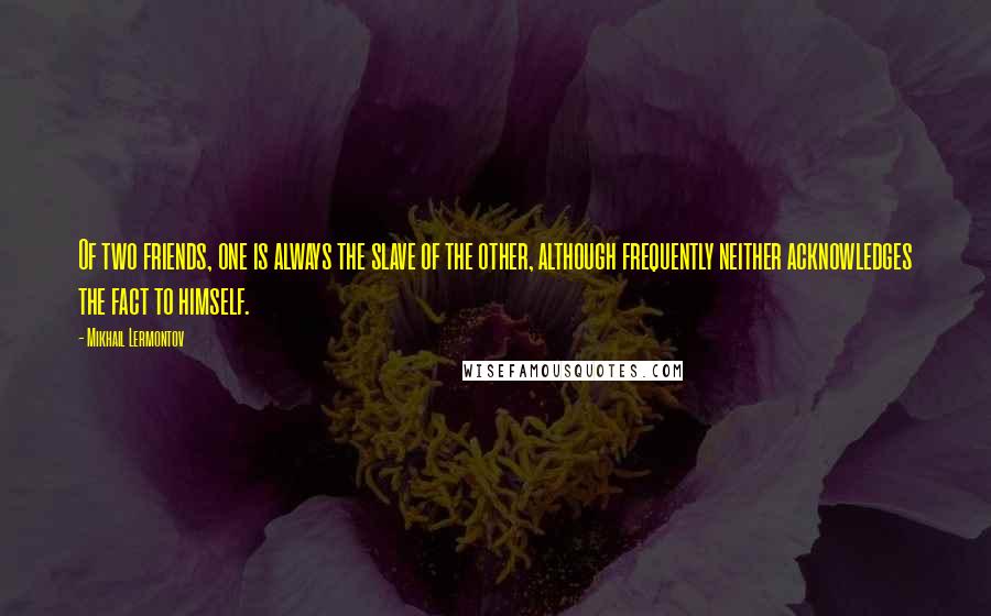 Mikhail Lermontov quotes: Of two friends, one is always the slave of the other, although frequently neither acknowledges the fact to himself.