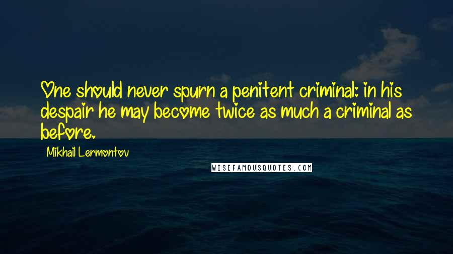 Mikhail Lermontov quotes: One should never spurn a penitent criminal: in his despair he may become twice as much a criminal as before.