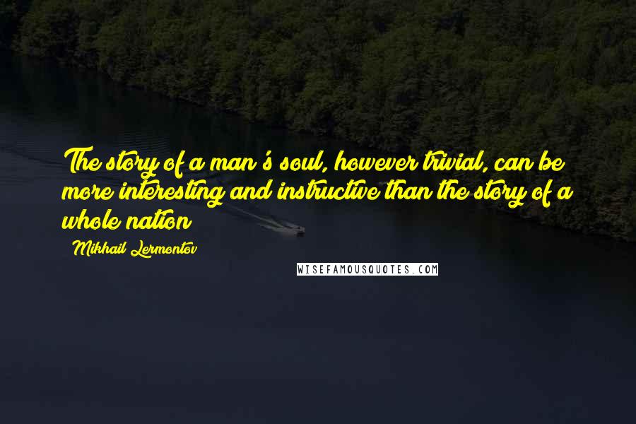 Mikhail Lermontov quotes: The story of a man's soul, however trivial, can be more interesting and instructive than the story of a whole nation