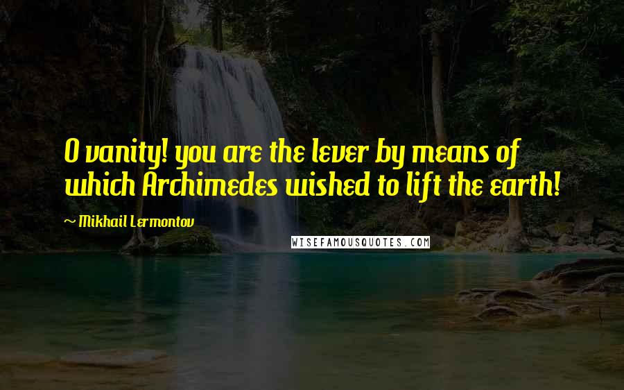 Mikhail Lermontov quotes: O vanity! you are the lever by means of which Archimedes wished to lift the earth!