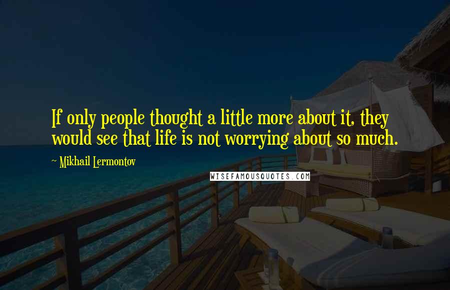 Mikhail Lermontov quotes: If only people thought a little more about it, they would see that life is not worrying about so much.