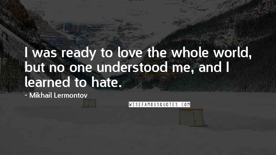 Mikhail Lermontov quotes: I was ready to love the whole world, but no one understood me, and I learned to hate.