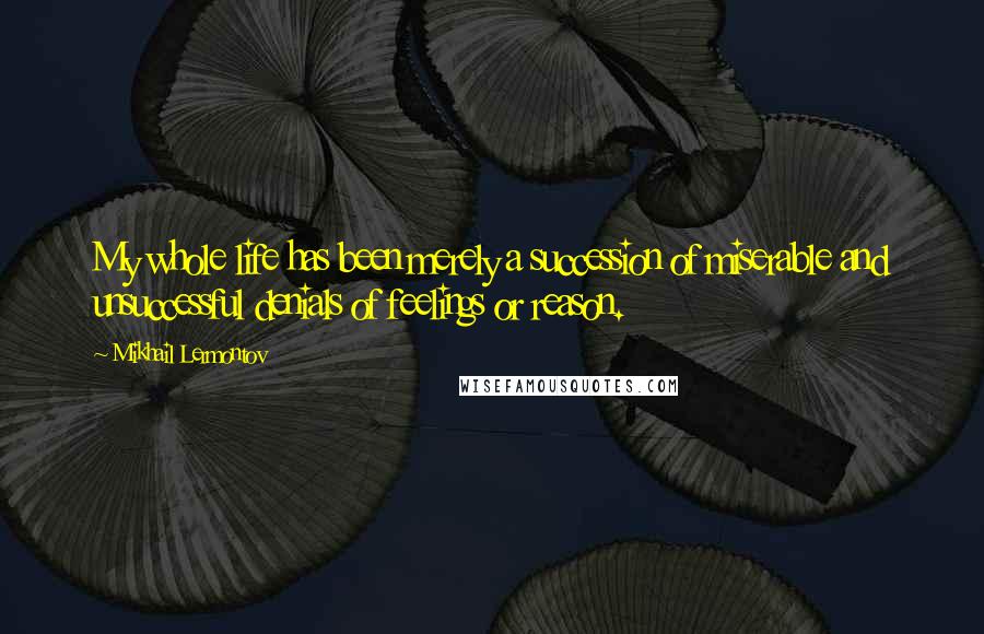 Mikhail Lermontov quotes: My whole life has been merely a succession of miserable and unsuccessful denials of feelings or reason.