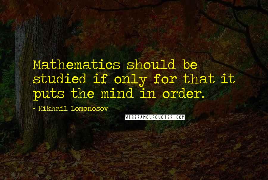 Mikhail Lomonosov quotes: Mathematics should be studied if only for that it puts the mind in order.